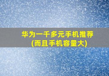 华为一千多元手机推荐 (而且手机容量大)